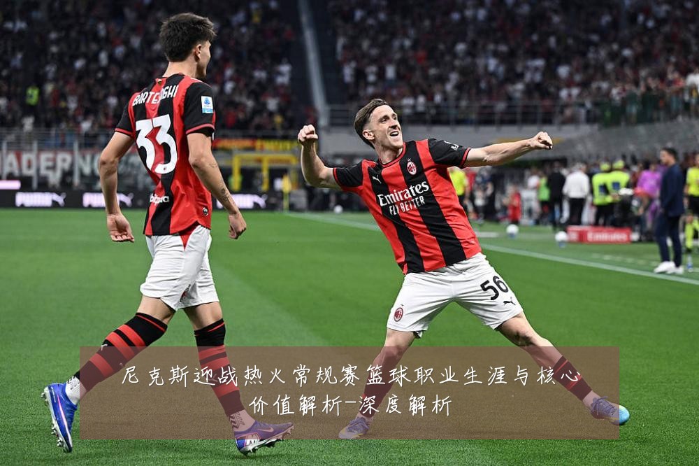 尼克斯迎战热火常规赛篮球职业生涯与核心价值解析-深度解析